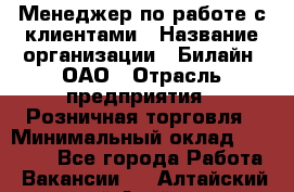 Менеджер по работе с клиентами › Название организации ­ Билайн, ОАО › Отрасль предприятия ­ Розничная торговля › Минимальный оклад ­ 50 000 - Все города Работа » Вакансии   . Алтайский край,Алейск г.